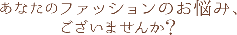 あなたのファッションのお悩み、ございませんか？