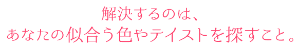 解決するのは、あなたの似合う色やテイストを探すこと。